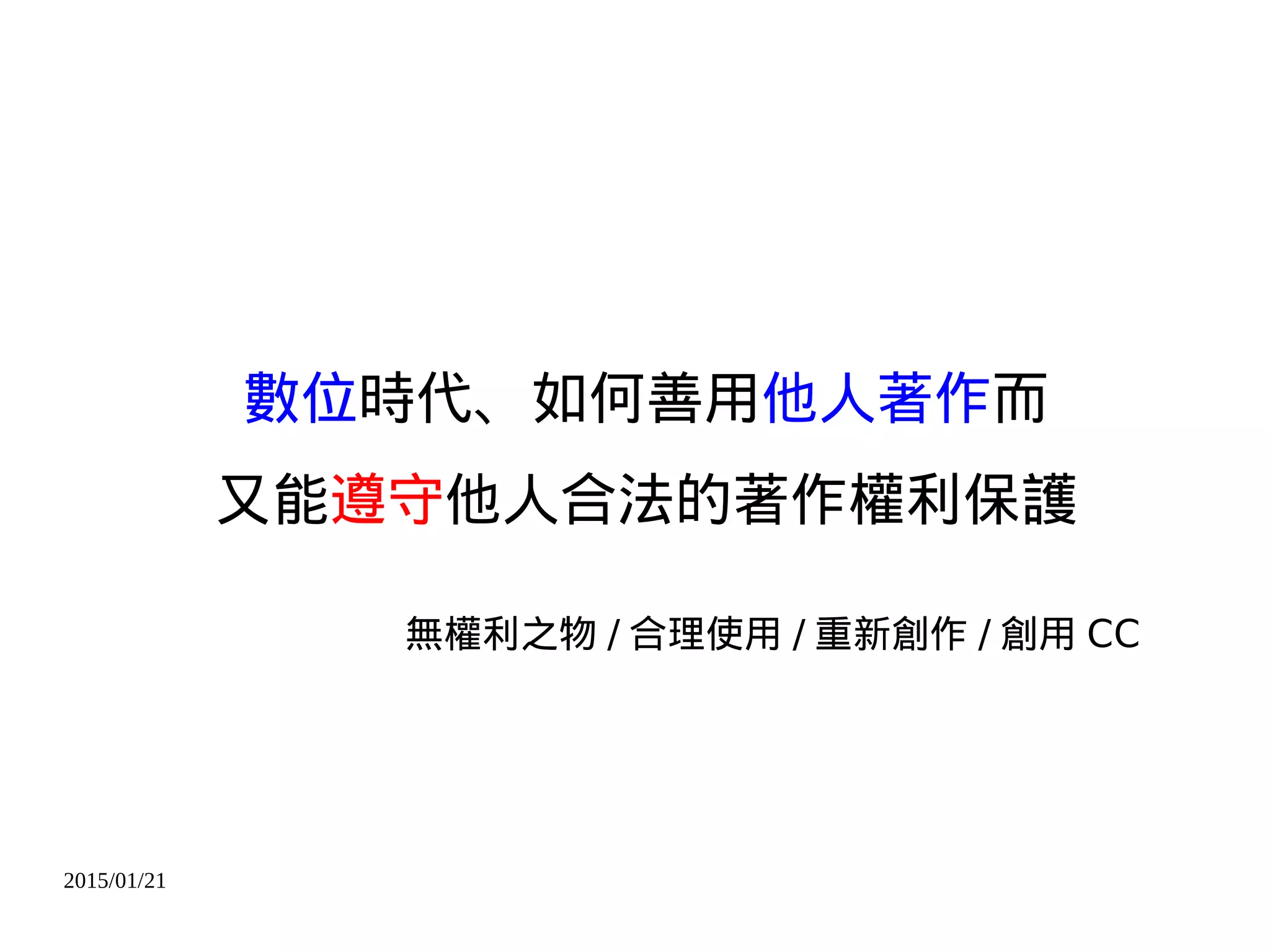 2015/01/21
數位時代、如何善用他人著作而
又能遵守他人合法的著作權利保護
無權利之物 / 合理使用 / 重新創作 / 創用 CC
 