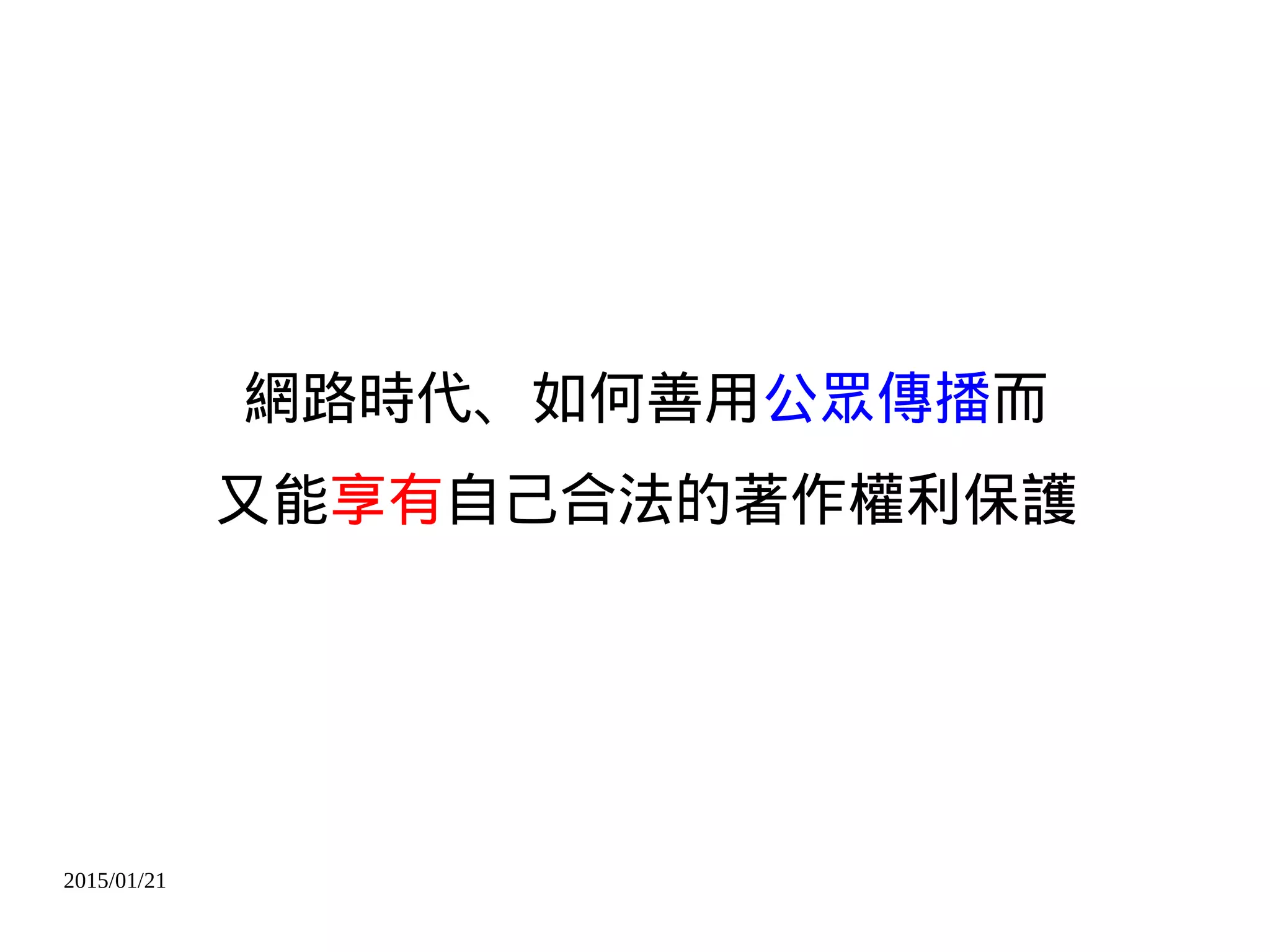 2015/01/21
網路時代、如何善用公眾傳播而
又能享有自己合法的著作權利保護
 