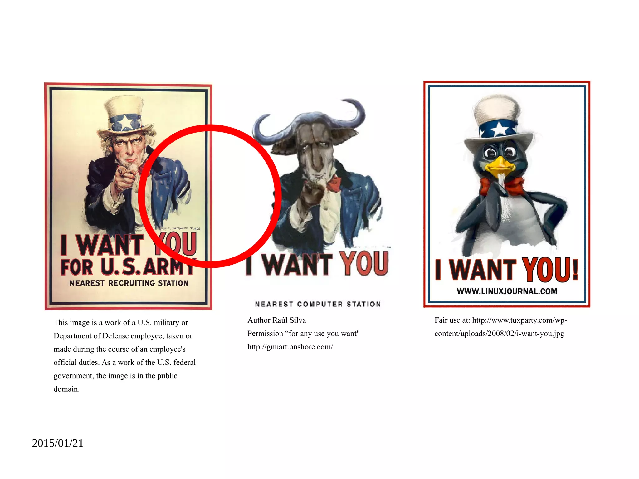 2015/01/21
Author Raúl Silva
Permission “for any use you want"
http://gnuart.onshore.com/
This image is a work of a U.S. military or
Department of Defense employee, taken or
made during the course of an employee's
official duties. As a work of the U.S. federal
government, the image is in the public
domain.
Fair use at: http://www.tuxparty.com/wp-
content/uploads/2008/02/i-want-you.jpg
 