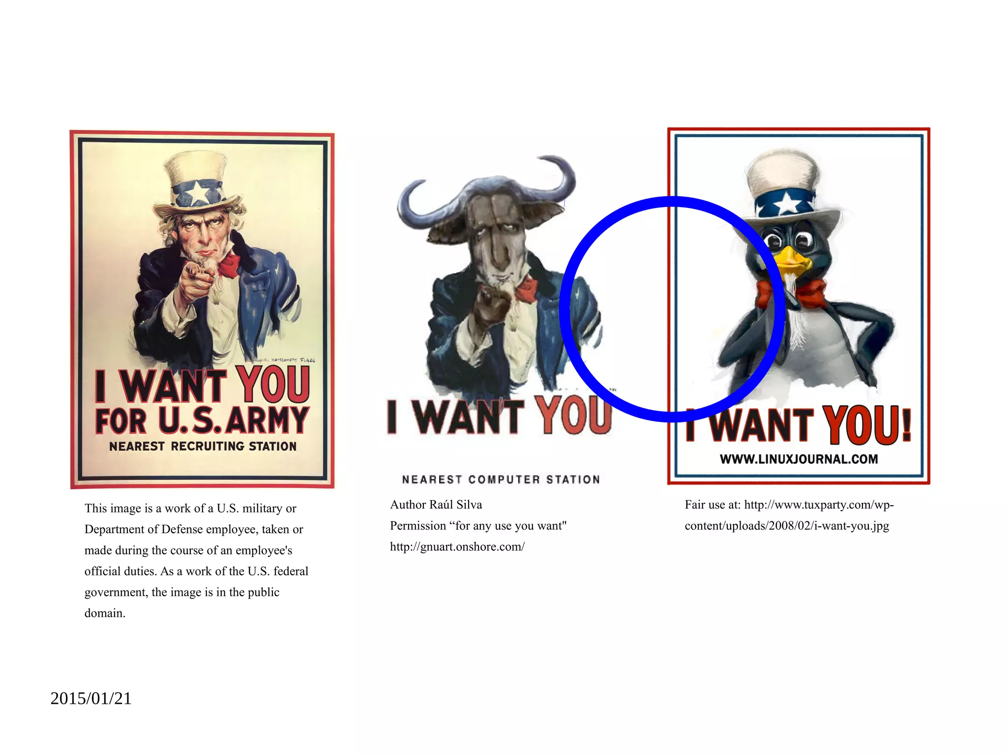 2015/01/21
Author Raúl Silva
Permission “for any use you want"
http://gnuart.onshore.com/
This image is a work of a U.S. military or
Department of Defense employee, taken or
made during the course of an employee's
official duties. As a work of the U.S. federal
government, the image is in the public
domain.
Fair use at: http://www.tuxparty.com/wp-
content/uploads/2008/02/i-want-you.jpg
 