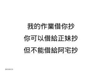 2015/01/21
我的作業借你抄
你可以借給正妹抄
但不能借給阿宅抄
 