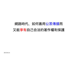 2015/01/21
網路時代、如何善用公眾傳播而
又能享有自己合法的著作權利保護
 