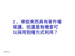 2015/01/21
2 、哪些東西具有著作權
保護，但還是有機會可
以採用別種方式利用？
 