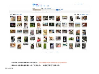 2015/01/21
此自動產生的綜合縮圖產生於右列網址： http://www.flickr.com/search/?q=cat&l=4
聲明在自由軟體推廣演講中主張「合理使用」，請讀者不要更行移置他用。
 