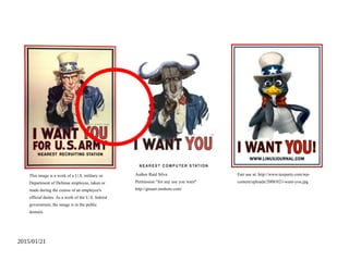 2015/01/21
Author Raúl Silva
Permission “for any use you want"
http://gnuart.onshore.com/
This image is a work of a U.S. military or
Department of Defense employee, taken or
made during the course of an employee's
official duties. As a work of the U.S. federal
government, the image is in the public
domain.
Fair use at: http://www.tuxparty.com/wp-
content/uploads/2008/02/i-want-you.jpg
 