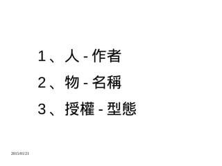 2015/01/21
1 、人 - 作者
2 、物 - 名稱
3 、授權 - 型態
 