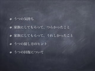 うつの気持ち
家族にしてもらって、つらかったこと
家族にしてもらって、うれしかったこと
うつの接し方のヒント
うつの回復について
 