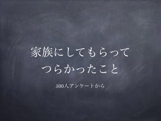 家族にしてもらって
つらかったこと
500人アンケートから
 