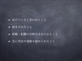 怠けていると思われたこと
励まされたこと
復職・転職の決断を求められたこと
急に外出や運動を勧められたこと
 