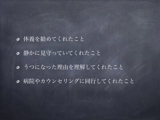 休養を勧めてくれたこと
静かに見守っていてくれたこと
うつになった理由を理解してくれたこと
病院やカウンセリングに同行してくれたこと
 