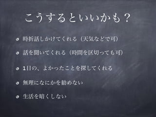 こうするといいかも？
時折話しかけてくれる（天気などで可）
話を聞いてくれる（時間を区切っても可）
1日の、よかったことを探してくれる
無理になにかを勧めない
生活を暗くしない
 
