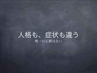 人格も、症状も違う
唯一の正解はない
 