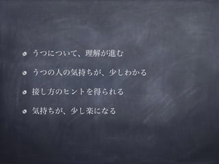 うつについて、理解が進む
うつの人の気持ちが、少しわかる
接し方のヒントを得られる
気持ちが、少し楽になる
 
