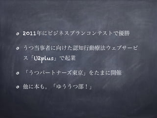 2011年にビジネスプランコンテストで優勝
うつ当事者に向けた認知行動療法ウェブサービ
ス「U2plus」で起業
「うつパートナーズ東京」をたまに開催
他に本も。「ゆううつ部！」
 