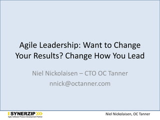 Niel Nickolaisen, OC Tanner
Agile Leadership: Want to Change
Your Results? Change How You Lead
Niel Nickolaisen – CTO OC Tanner
nnick@octanner.com
 