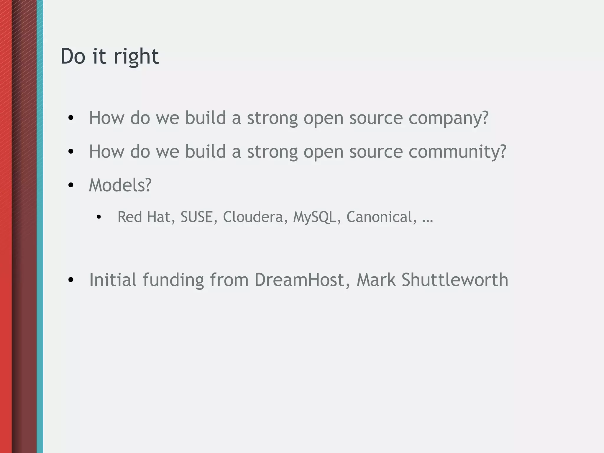 Do it right
● How do we build a strong open source company?
● How do we build a strong open source community?
● Models?
● Red Hat, SUSE, Cloudera, MySQL, Canonical, …
● Initial funding from DreamHost, Mark Shuttleworth
 