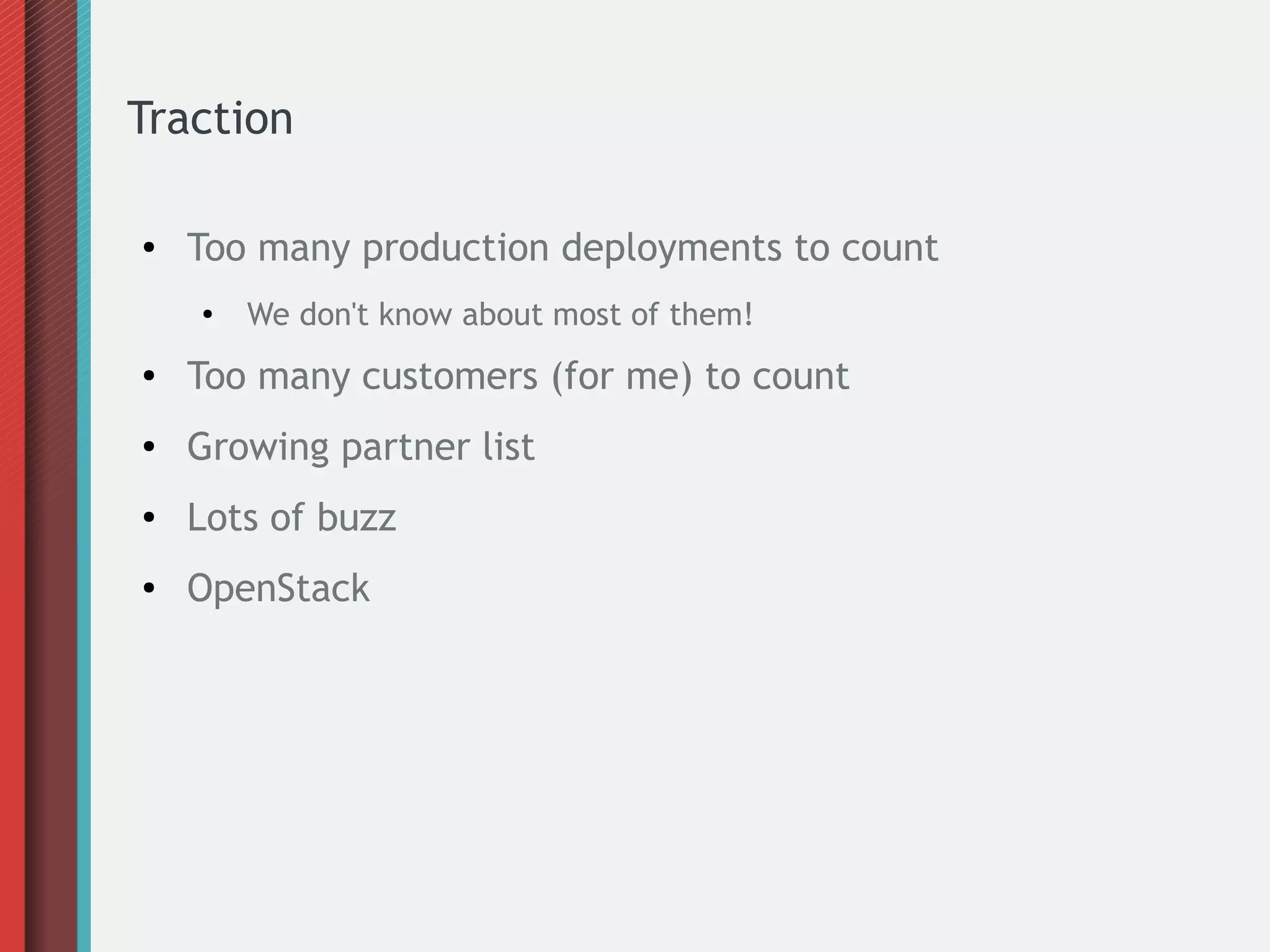 Traction
● Too many production deployments to count
●
We don't know about most of them!
● Too many customers (for me) to count
● Growing partner list
● Lots of buzz
● OpenStack
 