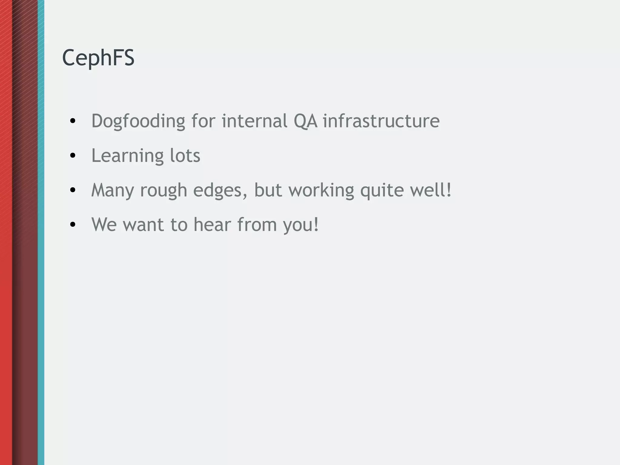 CephFS
● Dogfooding for internal QA infrastructure
● Learning lots
● Many rough edges, but working quite well!
● We want to hear from you!
 