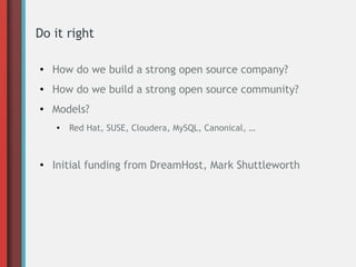 Do it right
● How do we build a strong open source company?
● How do we build a strong open source community?
● Models?
● Red Hat, SUSE, Cloudera, MySQL, Canonical, …
● Initial funding from DreamHost, Mark Shuttleworth
 
