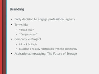 Branding
● Early decision to engage professional agency
● Terms like
● “Brand core”
●
“Design system”
● Company vs Project
●
Inktank != Ceph
● Establish a healthy relationship with the community
● Aspirational messaging: The Future of Storage
 