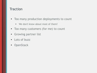 Traction
● Too many production deployments to count
●
We don't know about most of them!
● Too many customers (for me) to count
● Growing partner list
● Lots of buzz
● OpenStack
 