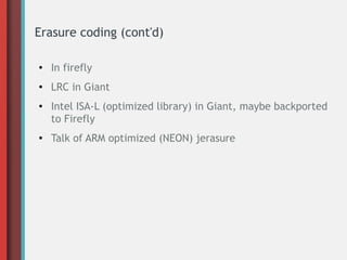 Erasure coding (cont'd)
● In firefly
● LRC in Giant
● Intel ISA-L (optimized library) in Giant, maybe backported
to Firefly
● Talk of ARM optimized (NEON) jerasure
 