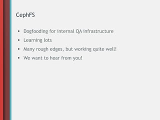 CephFS
● Dogfooding for internal QA infrastructure
● Learning lots
● Many rough edges, but working quite well!
● We want to hear from you!
 