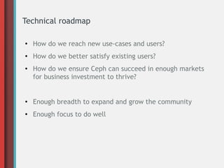 Technical roadmap
● How do we reach new use-cases and users?
● How do we better satisfy existing users?
● How do we ensure Ceph can succeed in enough markets
for business investment to thrive?
● Enough breadth to expand and grow the community
● Enough focus to do well
 