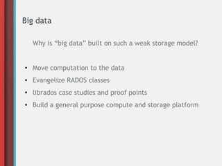 Big data
Why is “big data” built on such a weak storage model?
● Move computation to the data
● Evangelize RADOS classes
● librados case studies and proof points
● Build a general purpose compute and storage platform
 