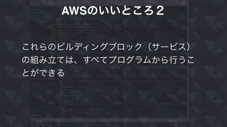 AWSのいいところ２
これらのビルディングブロック（サービス）
の組み立ては、すべてプログラムから行うこ
とができる
 