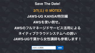 Save The Date!
2/7(土) @ MOTEX
JAWS-UG KANSAI特別編
AWSを使い倒せ。
AWSのフルマネージドサービス活用による
ネイティブクラウドシステムへの誘い
JAWS-UG千葉から女性講師も参戦します！
JAWS-UG関西 検索
 