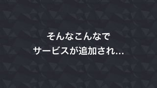 そんなこんなで
サービスが追加され…
 