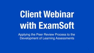 1
An ExamSoft Client Webinar
Applying the Peer Review
Process to the Development
of Learning Assessments
 