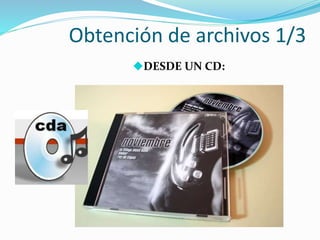 Obtención de archivos 1/3
DESDE UN CD: