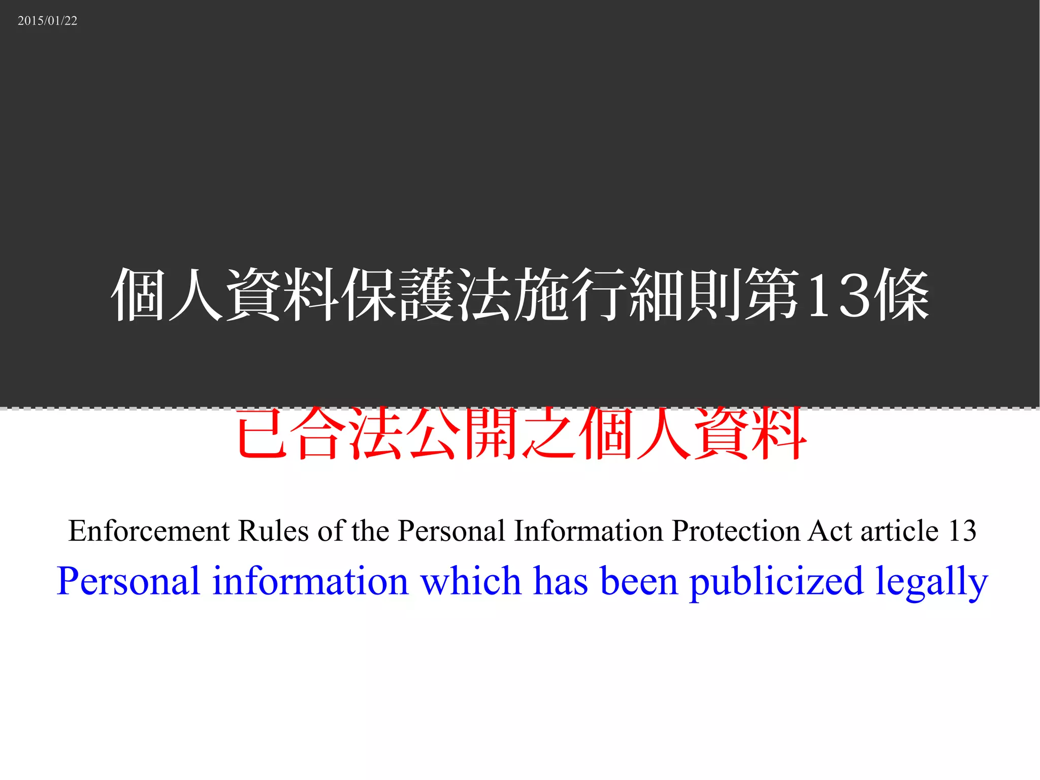 2015/01/22
個人資料保護法施行細則第13條
已合法公開之個人資料
Enforcement Rules of the Personal Information Protection Act article 13
Personal information which has been publicized legally
 