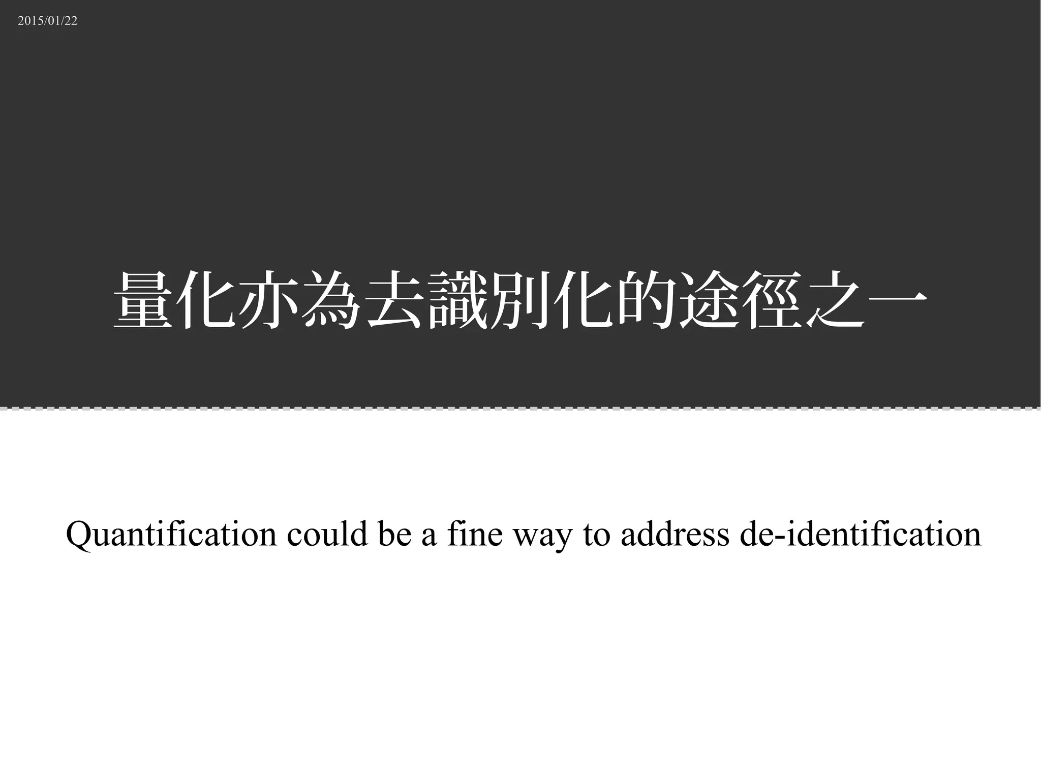 2015/01/22
量化亦為去識別化的途徑之一
Quantification could be a fine way to address de-identification
 