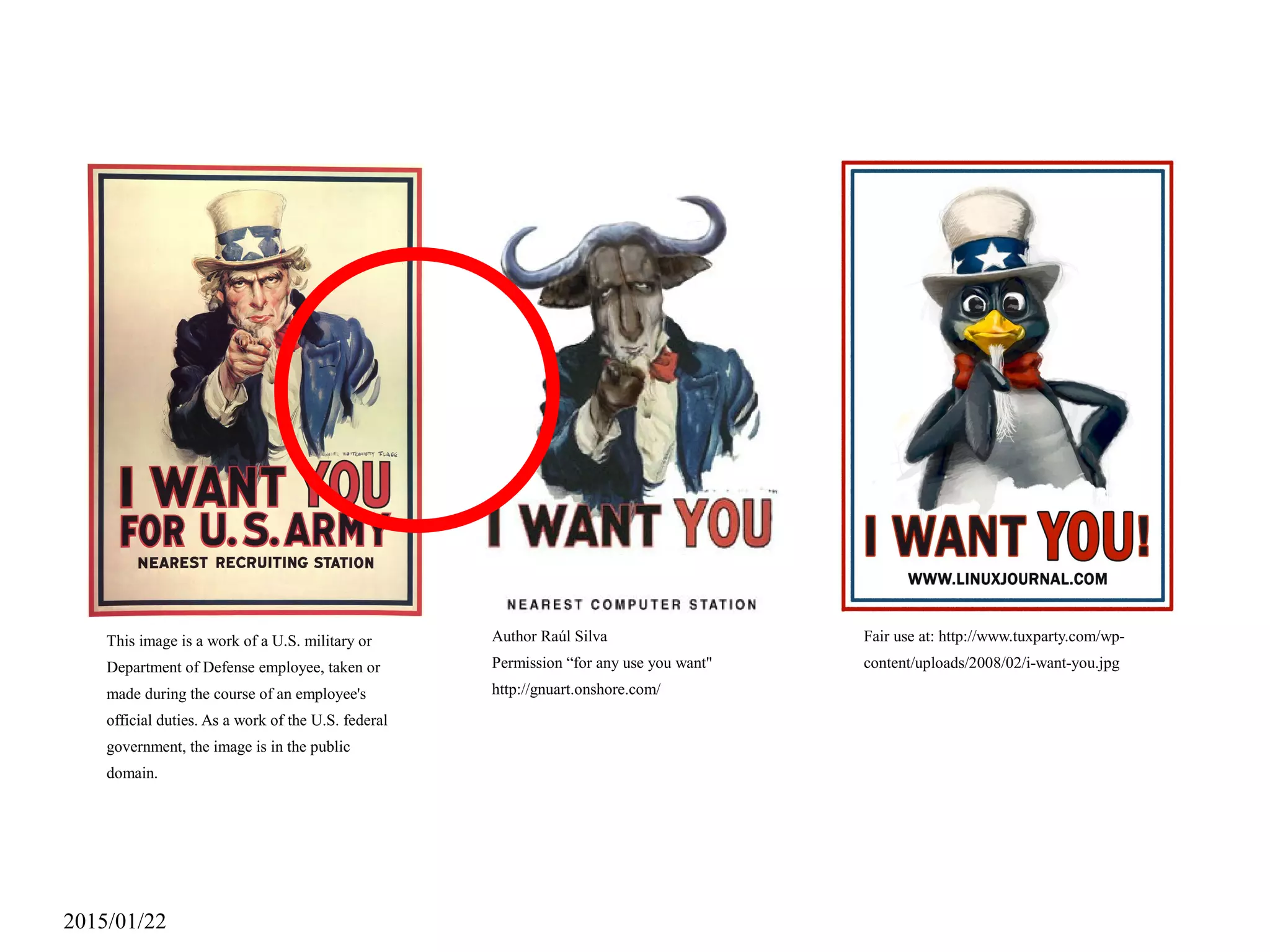 2015/01/22
Author Raúl Silva
Permission “for any use you want"
http://gnuart.onshore.com/
This image is a work of a U.S. military or
Department of Defense employee, taken or
made during the course of an employee's
official duties. As a work of the U.S. federal
government, the image is in the public
domain.
Fair use at: http://www.tuxparty.com/wp-
content/uploads/2008/02/i-want-you.jpg
 