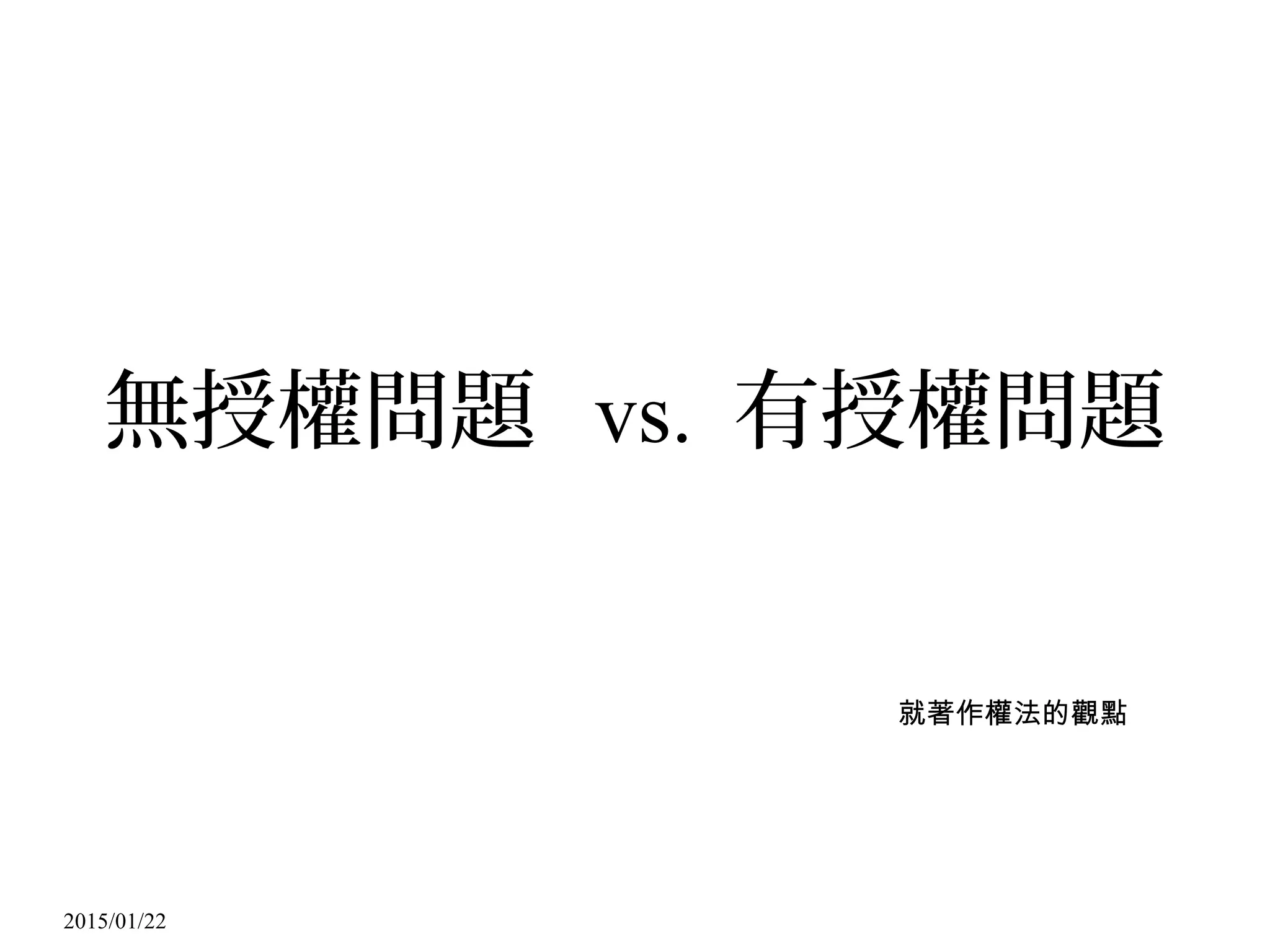 2015/01/22
無授權問題 vs. 有授權問題
就著作權法的觀點
 