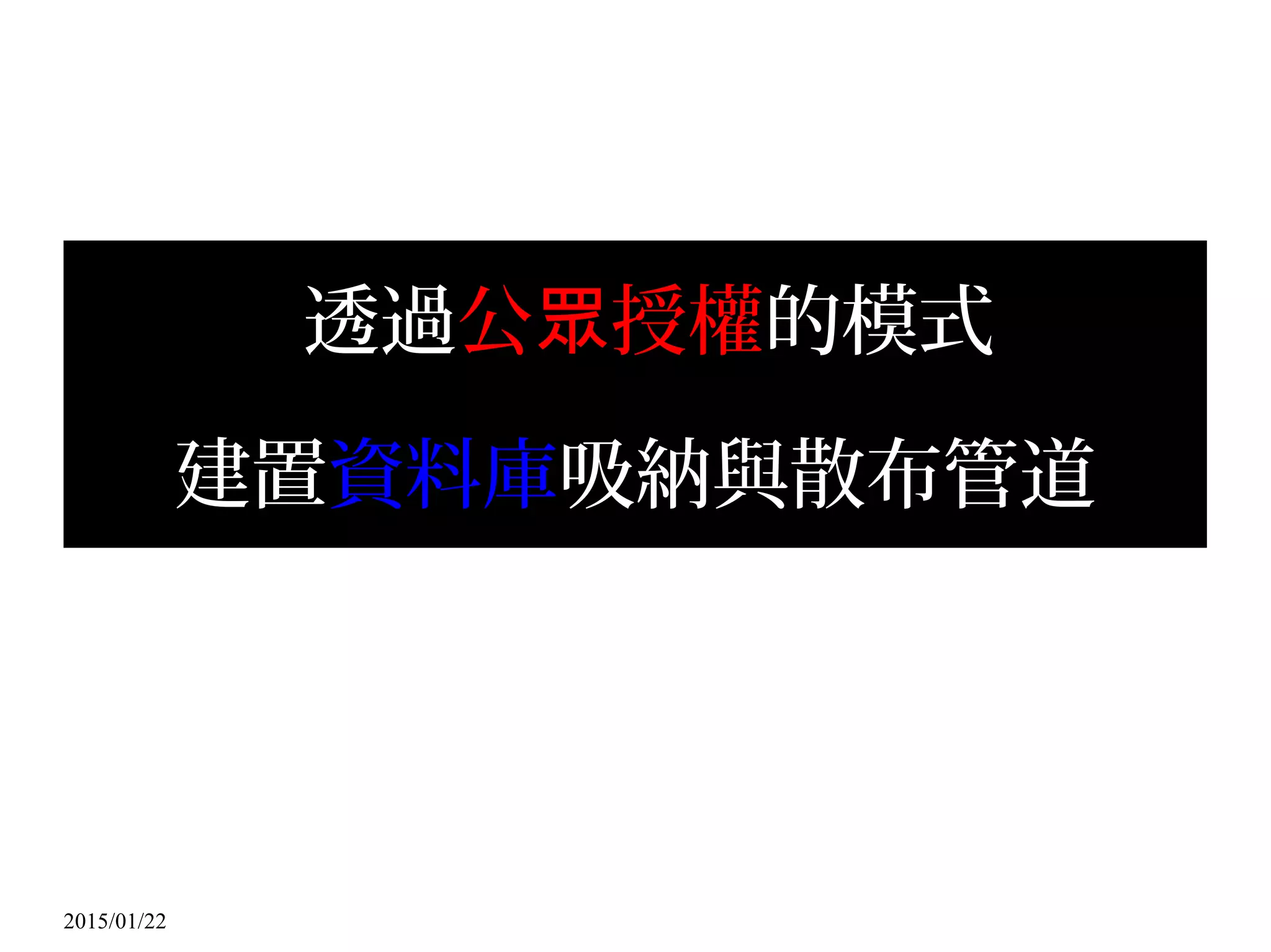 2015/01/22
透過公 授權眾 的模式
建置資料庫吸納與散布管道
 