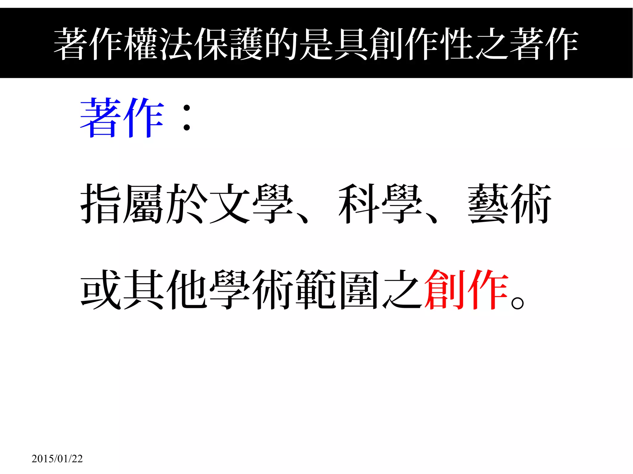 2015/01/22
著作權法保護的是具創作性之著作
著作：
指屬於文學、科學、藝術
或其他學術範圍之創作。
 