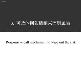 2015/01/22
3. 可及的回報機制來因應風險
Responsive call mechanism to wipe out the risk
 