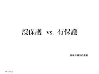 2015/01/22
沒保護 vs. 有保護
就著作權法的觀點
 