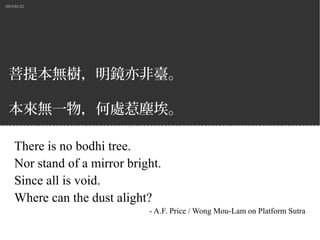 2015/01/22
菩提本無樹，明鏡亦非臺。
本來無一物，何處惹塵埃。
There is no bodhi tree.
Nor stand of a mirror bright.
Since all is void.
Where can the dust alight?
- A.F. Price / Wong Mou-Lam on Platform Sutra
 