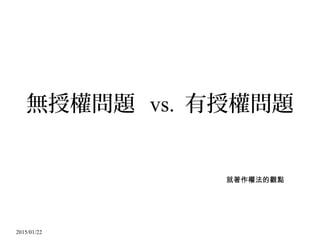 2015/01/22
無授權問題 vs. 有授權問題
就著作權法的觀點
 