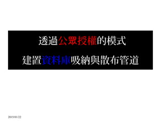 2015/01/22
透過公 授權眾 的模式
建置資料庫吸納與散布管道
 