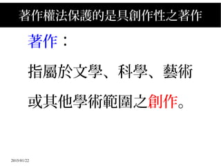2015/01/22
著作權法保護的是具創作性之著作
著作：
指屬於文學、科學、藝術
或其他學術範圍之創作。
 