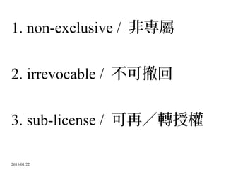2015/01/22
1. non-exclusive / 非專屬
2. irrevocable / 不可撤回
3. sub-license / 可再／轉授權
 