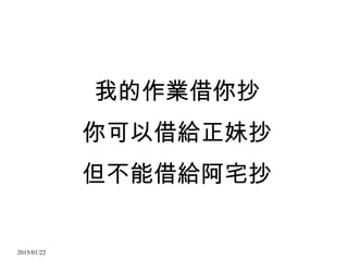 2015/01/22
我的作業借你抄
你可以借給正妹抄
但不能借給阿宅抄
 