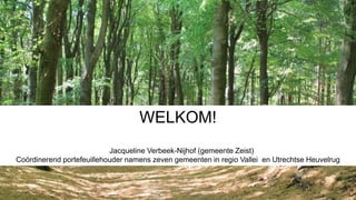 WELKOM!
Jacqueline Verbeek-Nijhof (gemeente Zeist)
Coördinerend portefeuillehouder namens zeven gemeenten in regio Vallei en Utrechtse Heuvelrug
 