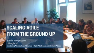 @aahoogendoorn
SCALING AGILE
FROM THE GROUND UP
Sander Hoogendoorn
ditisagile.nl
Mentoring ▪ Consulting ▪ Training ▪ Agile ▪ Software architecture ▪ Code
 